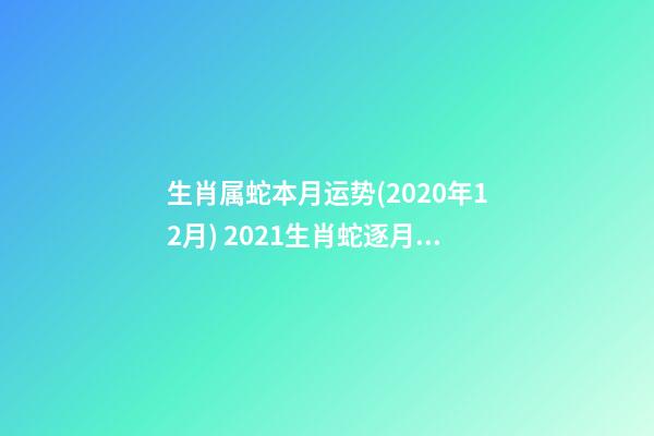 生肖属蛇本月运势(2020年12月) 2021生肖蛇逐月运势 2021生肖蛇运势如何-第1张-观点-玄机派